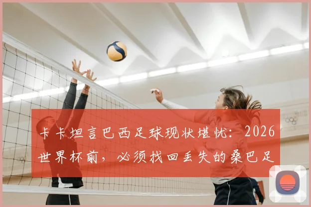 卡卡坦言巴西足球现状堪忧：2026世界杯前，必须找回丢失的桑巴足球DNA