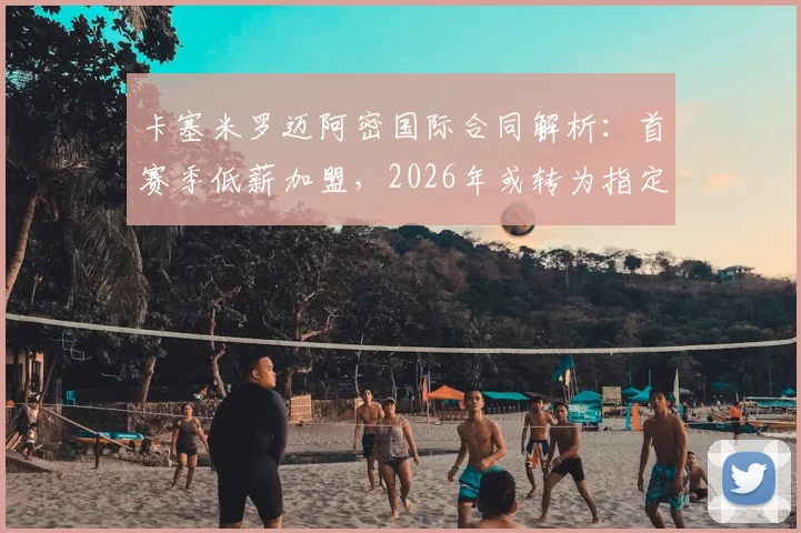 卡塞米罗迈阿密国际合同解析：首赛季低薪加盟，2026年或转为指定球员，附迈阿密国际薪资结构详情
