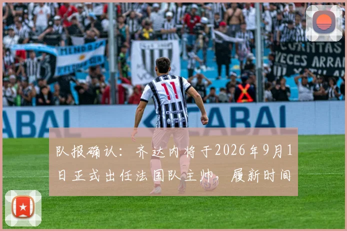 队报确认：齐达内将于2026年9月1日正式出任法国队主帅，履新时间表及战术前瞻分析