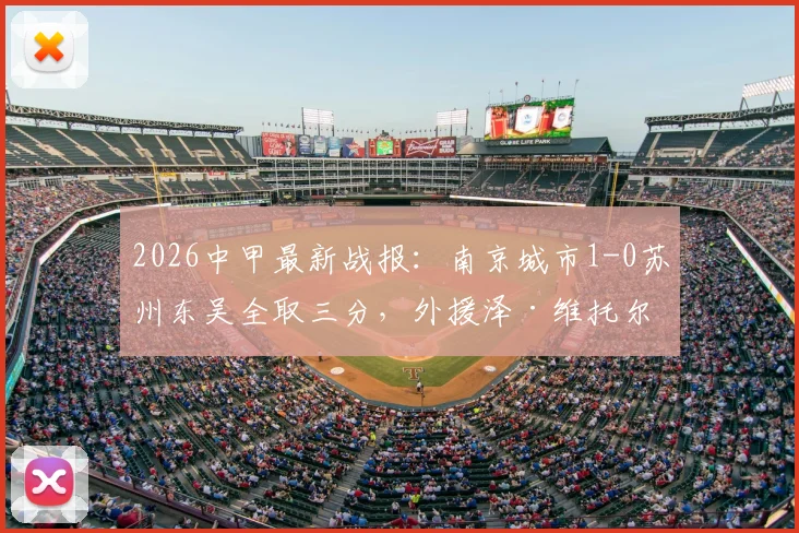 2026中甲最新战报：南京城市1-0苏州东吴全取三分，外援泽·维托尔制胜球分析及双方阵容解读