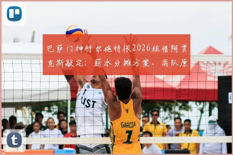 巴萨门神特尔施特根2026租借阿贾克斯敲定：薪水分摊方案、离队原因及对巴萨影响全解析