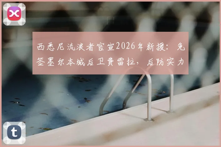 西悉尼流浪者官宣2026年新援：免签墨尔本城后卫费雷拉，后防实力获得关键补强