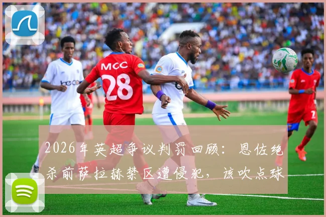 2026年英超争议判罚回顾:恩佐绝杀前萨拉赫禁区遭侵犯,该吹点球吗?雷速评审团专业解读