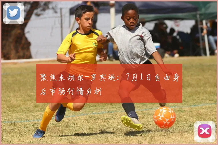 聚焦米切尔-罗宾逊：7月1日自由身后市场行情分析