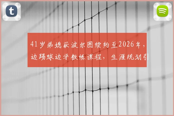 41岁弟媳获波尔图续约至2026年，边踢球边学教练课程，生涯规划引热议