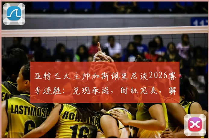 亚特兰大主帅加斯佩里尼谈2026赛季连胜：兑现承诺，时机完美，解析真蓝黑军团状态飙升关键