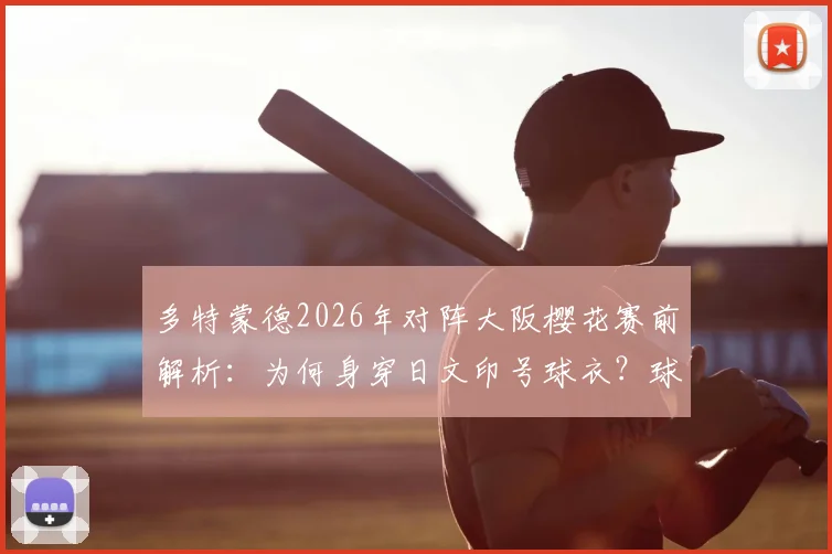 多特蒙德2026年对阵大阪樱花赛前解析:为何身穿日文印号球衣?球衣设计细节与商业考量全知道