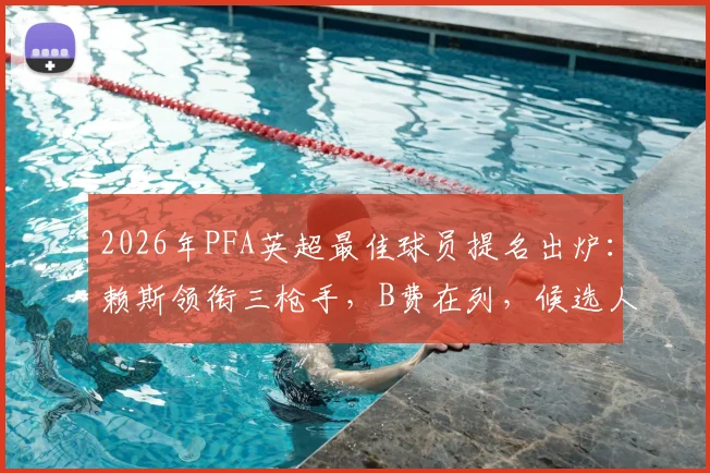 2026年PFA英超最佳球员提名出炉：赖斯领衔三枪手，B费在列，候选人完整分析与预测