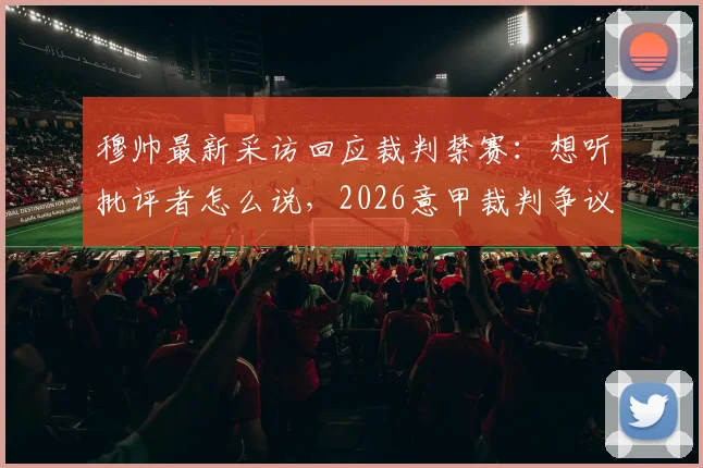 穆帅最新采访回应裁判禁赛:想听批评者怎么说,2026意甲裁判争议事件深度剖析
