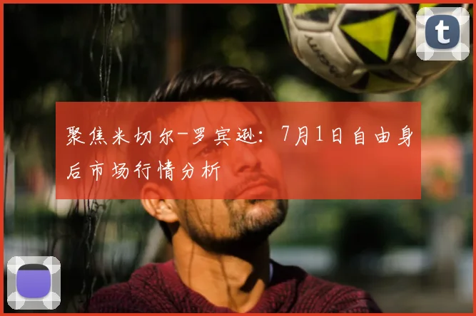 聚焦米切尔-罗宾逊:7月1日自由身后市场行情分析