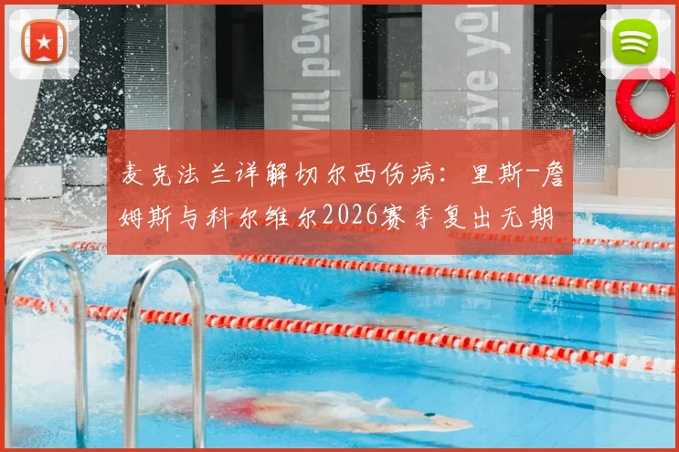麦克法兰详解切尔西伤病：里斯-詹姆斯与科尔维尔2026赛季复出无期，剩余赛程如何全力争胜？