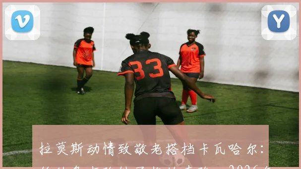 拉莫斯动情致敬老搭档卡瓦哈尔:伯纳乌右路缺了你的奔跑,2026年的我仍不习惯,回顾皇马黄金后防十年岁月