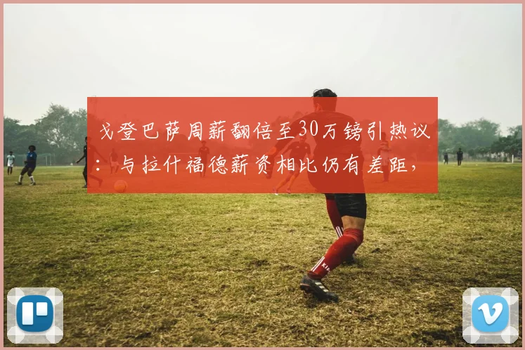 戈登巴萨周薪翻倍至30万镑引热议:与拉什福德薪资相比仍有差距,2026赛季薪酬格局解析