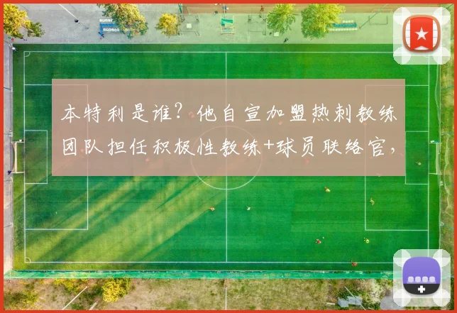 本特利是谁?他自宣加盟热刺教练团队担任积极性教练+球员联络官,2026年热刺新布局解读