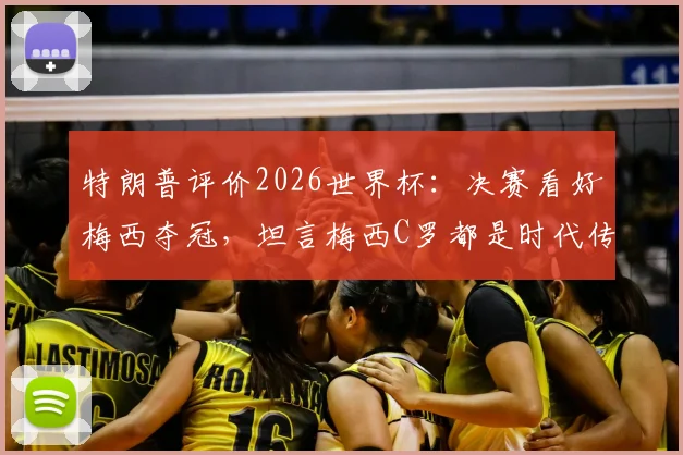 特朗普评价2026世界杯：决赛看好梅西夺冠，坦言梅西C罗都是时代传奇
