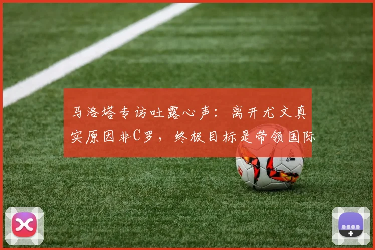 马洛塔专访吐露心声：离开尤文真实原因非C罗，终极目标是带领国际米兰冲击2026年欧冠奖杯
