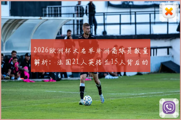 2026欧洲杯大名单非洲裔球员数量解析：法国21人英格兰15人背后的多元化浪潮
