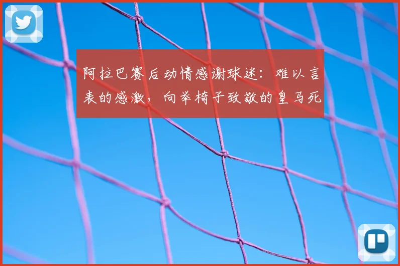 阿拉巴赛后动情感谢球迷：难以言表的感激，向举椅子致敬的皇马死忠致敬