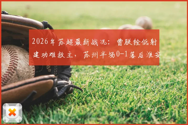 2026年苏超最新战况:曹朕铨低射建功难救主,苏州半场0-1落后淮安,附全场进球回放与战术解析