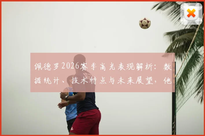 佩德罗2026赛季高光表现解析：数据统计、技术特点与未来展望，他如何兑现对自己极高的期望
