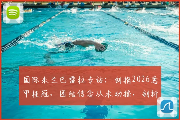 国际米兰巴雷拉专访:剑指2026意甲桂冠,团结信念从未动摇,剖析国米新赛季卫冕之路