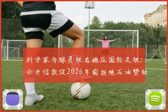 科学家与球员联名施压国际足联:公开信敦促2026年前拒绝石油赞助商,背后是体育的十字路口