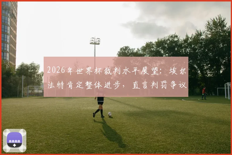 2026年世界杯裁判水平展望:埃尔法特肯定整体进步,直言判罚争议点仍需讨论