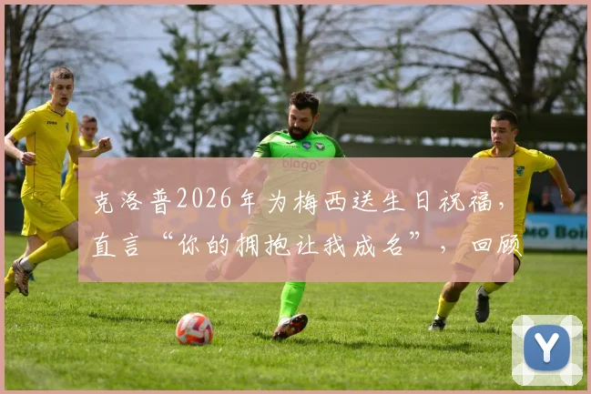 克洛普2026年为梅西送生日祝福，直言“你的拥抱让我成名”，回顾两人惺惺相惜的足坛往事