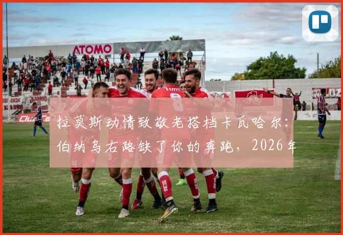 拉莫斯动情致敬老搭档卡瓦哈尔：伯纳乌右路缺了你的奔跑，2026年的我仍不习惯，回顾皇马黄金后防十年岁月