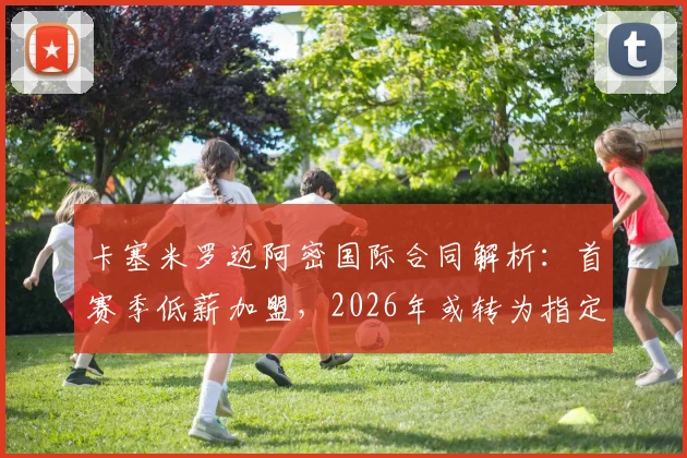 卡塞米罗迈阿密国际合同解析:首赛季低薪加盟,2026年或转为指定球员,附迈阿密国际薪资结构详情